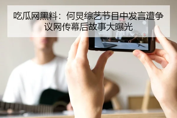 吃瓜网黑料：何炅综艺节目中发言遭争议网传幕后故事大曝光